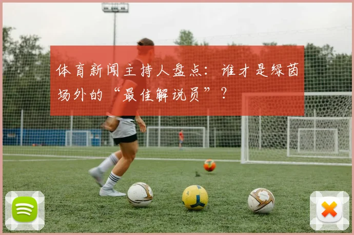 体育新闻主持人盘点:谁才是绿茵场外的“最佳解说员”?