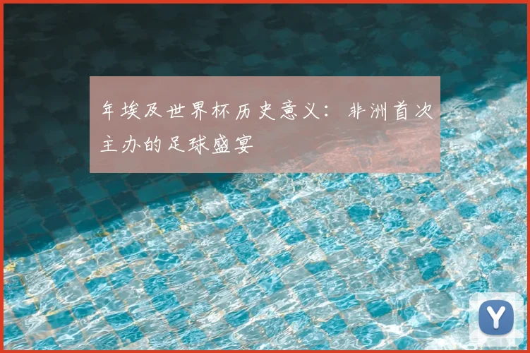 年埃及世界杯历史意义：非洲首次主办的足球盛宴
