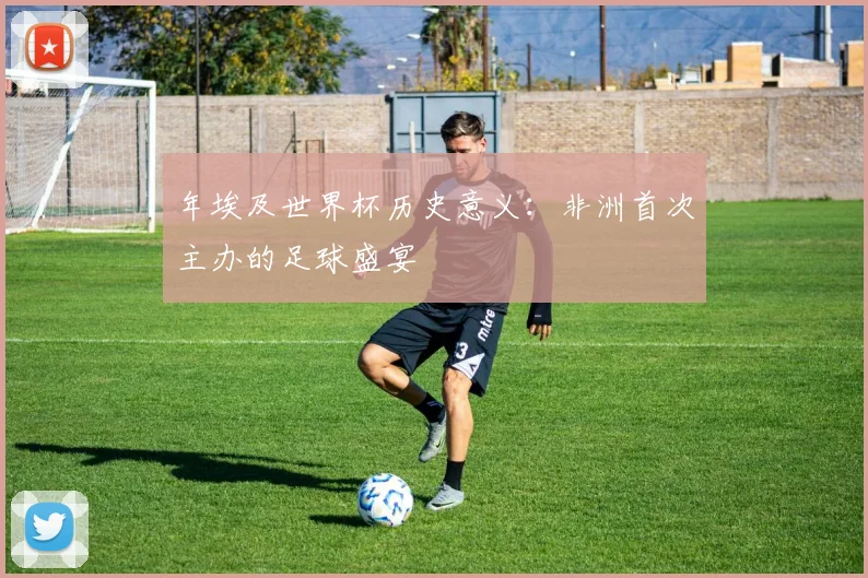 年埃及世界杯历史意义：非洲首次主办的足球盛宴