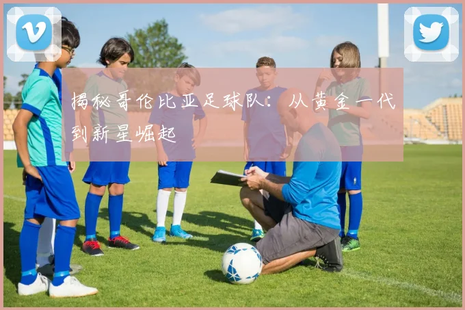 揭秘哥伦比亚足球队：从黄金一代到新星崛起