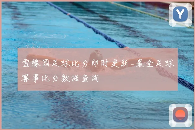 雪缘园足球比分即时更新_最全足球赛事比分数据查询