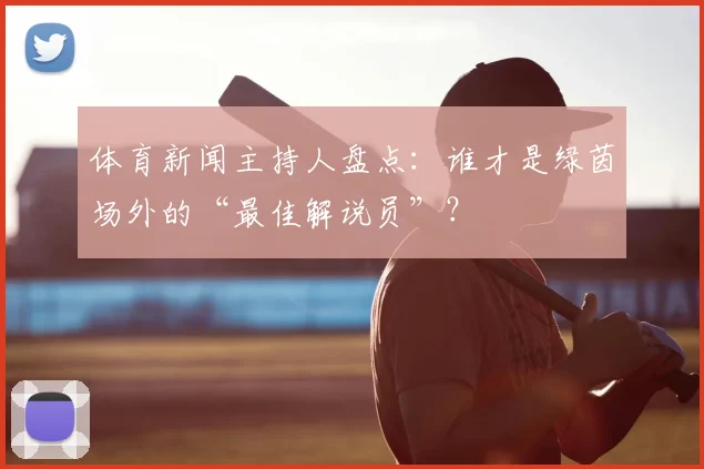 体育新闻主持人盘点:谁才是绿茵场外的“最佳解说员”?